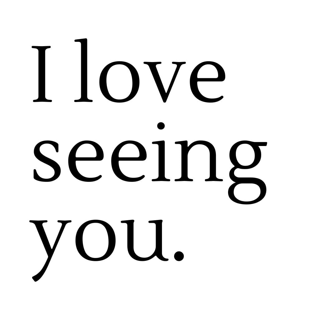 i love seeing you