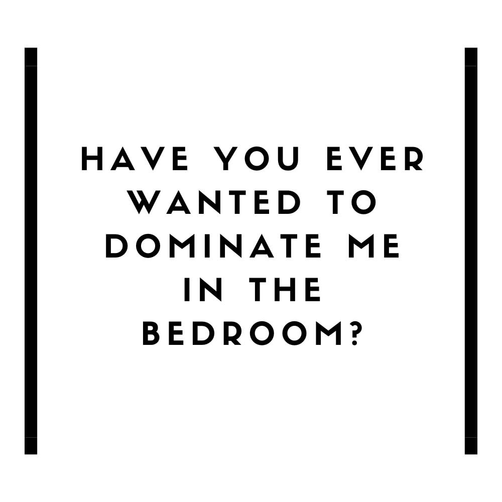 have you ever wanted to dominate me in the bedroom