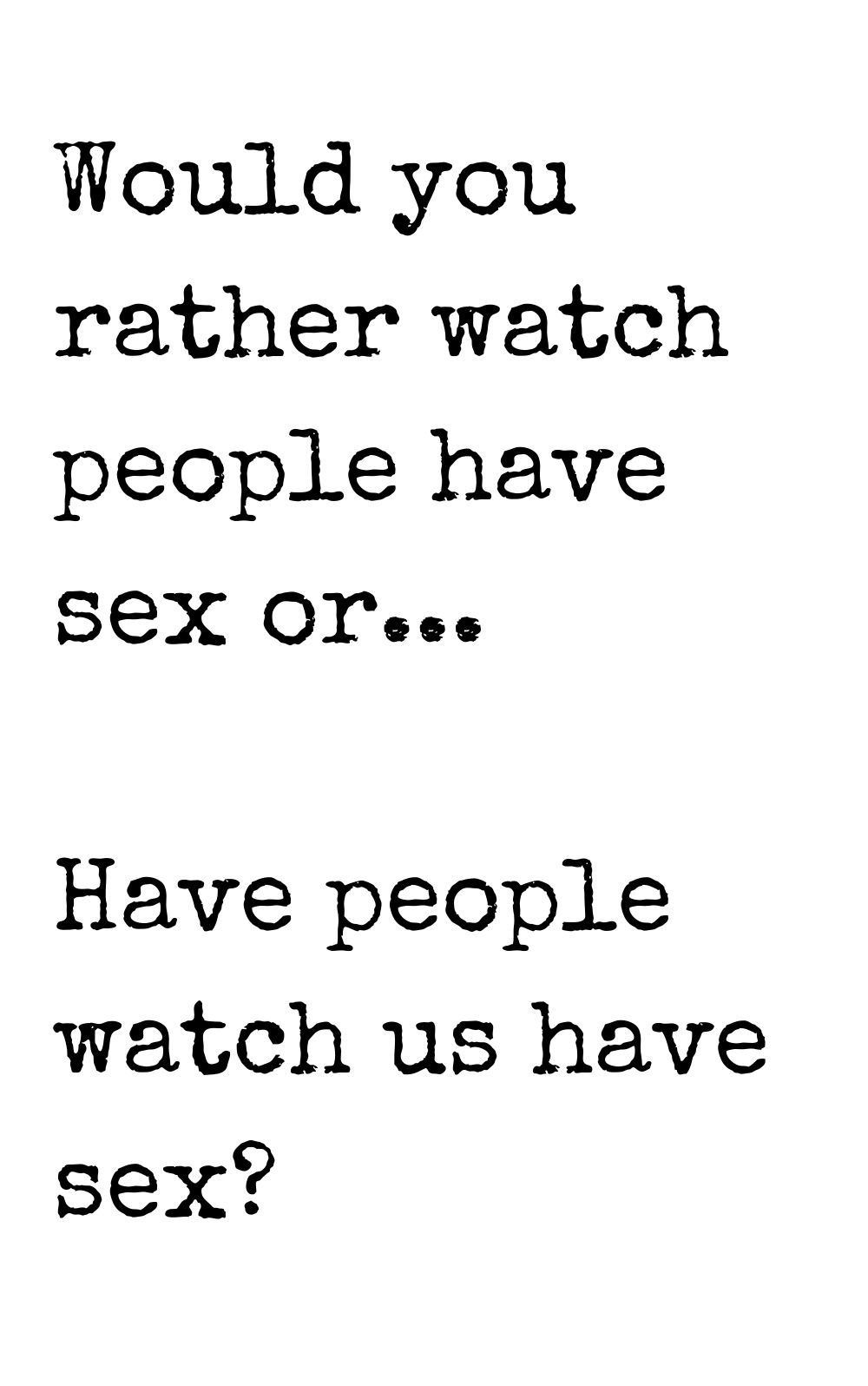 would you rather watch people have sex of have people watch us have sex