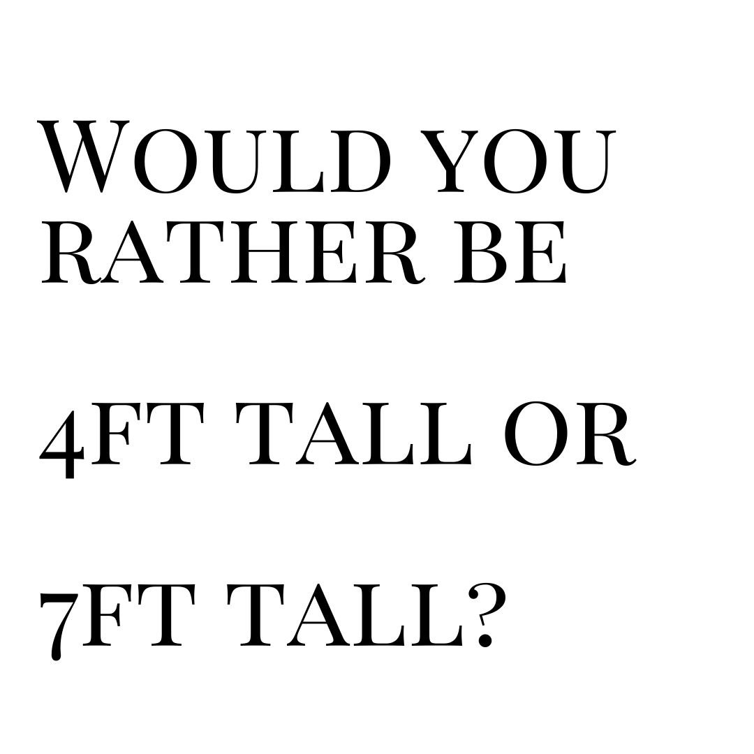 would you rather be 4ft tall or 7ft tall