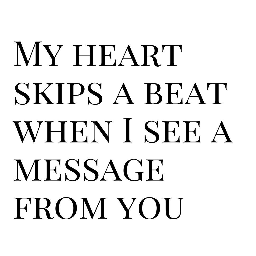 my heart skips a beat when i see a message from you