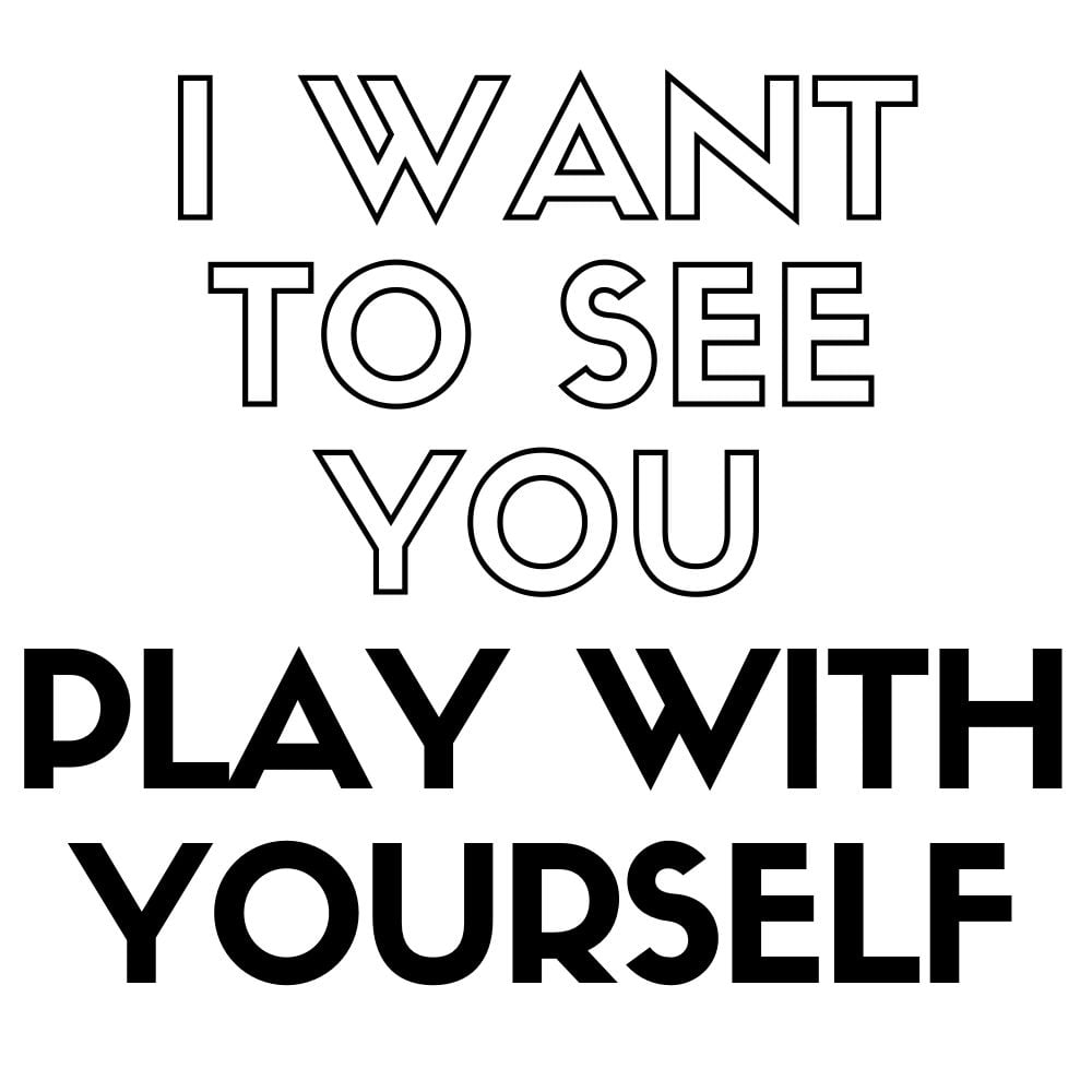 i want to see you play with yourself