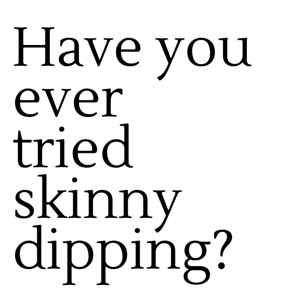 have you ever tried skinny dipping