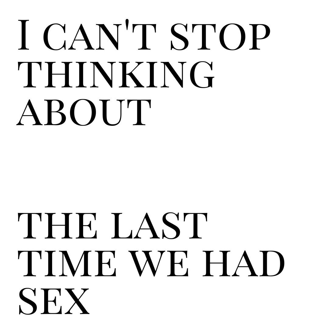 i cant stop thinking about the last time we had sex
