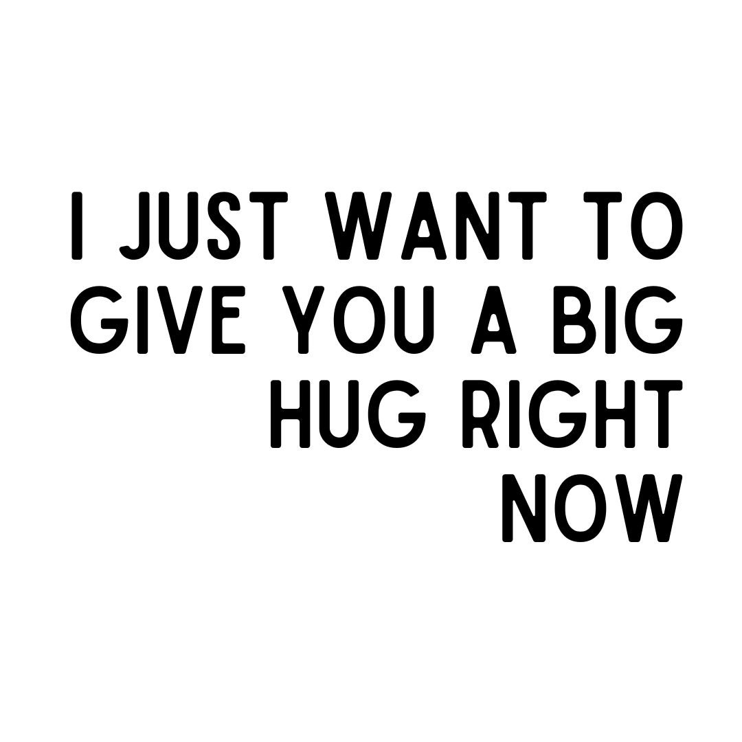 i just want to give you a big hug right now