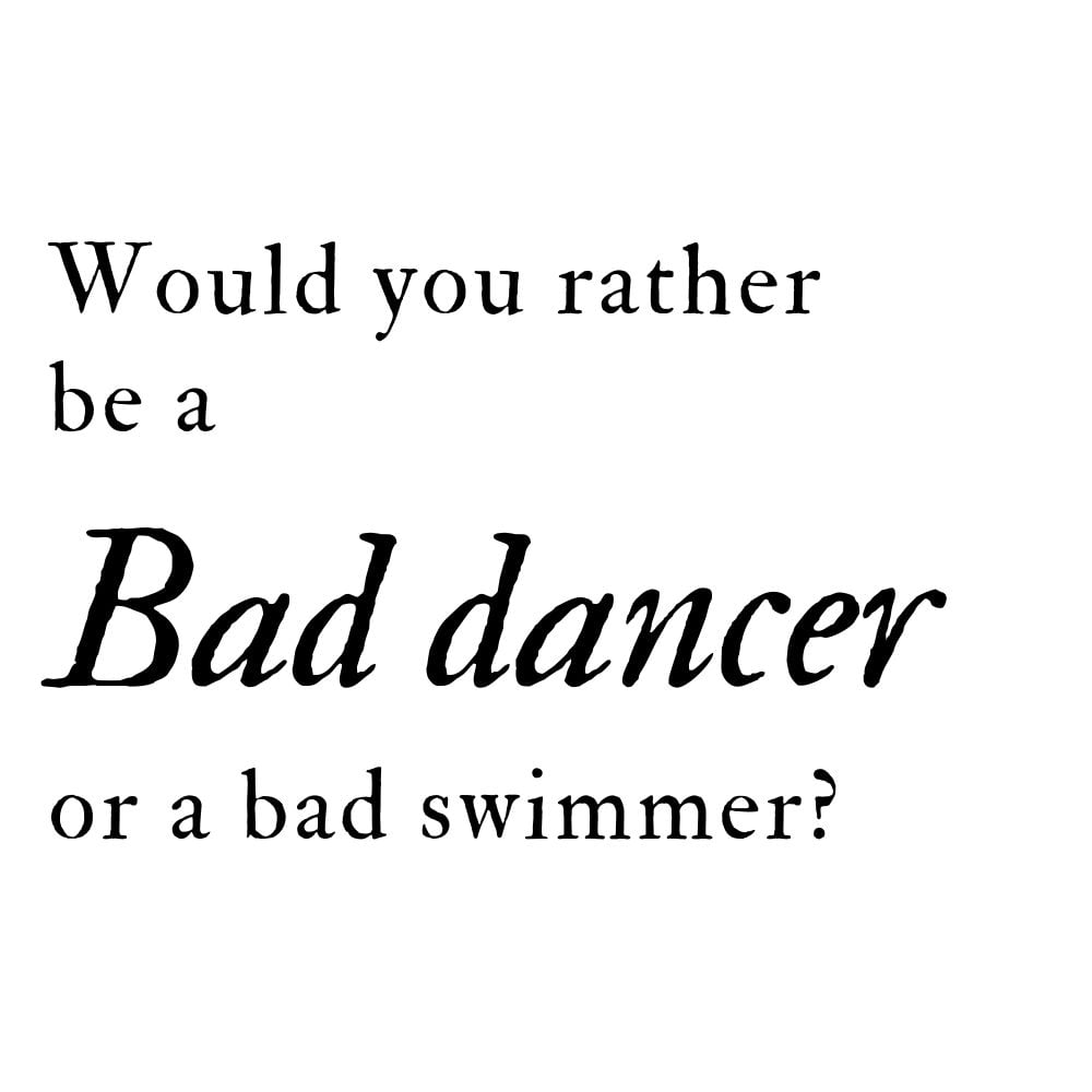 would you rather be a bad dancer or a bad swimmer