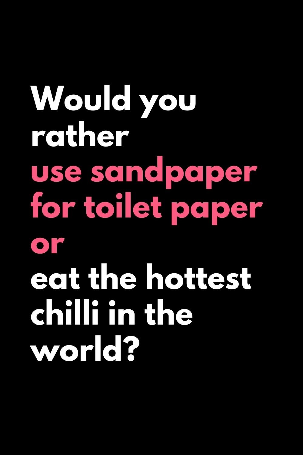 would you rather use sandpaper for toilet paper or eat the hottest chilli in the world