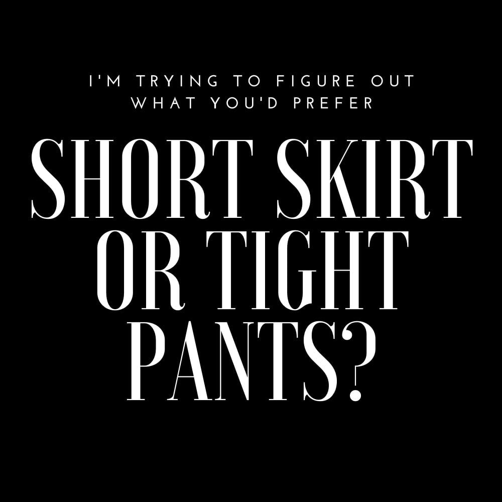 would you prefer a short skirt or tight pants